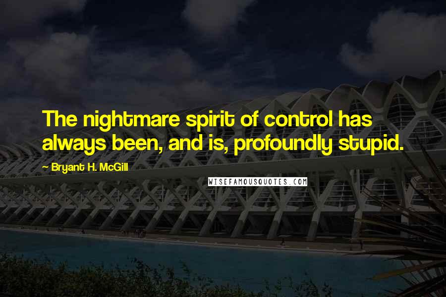 Bryant H. McGill Quotes: The nightmare spirit of control has always been, and is, profoundly stupid.