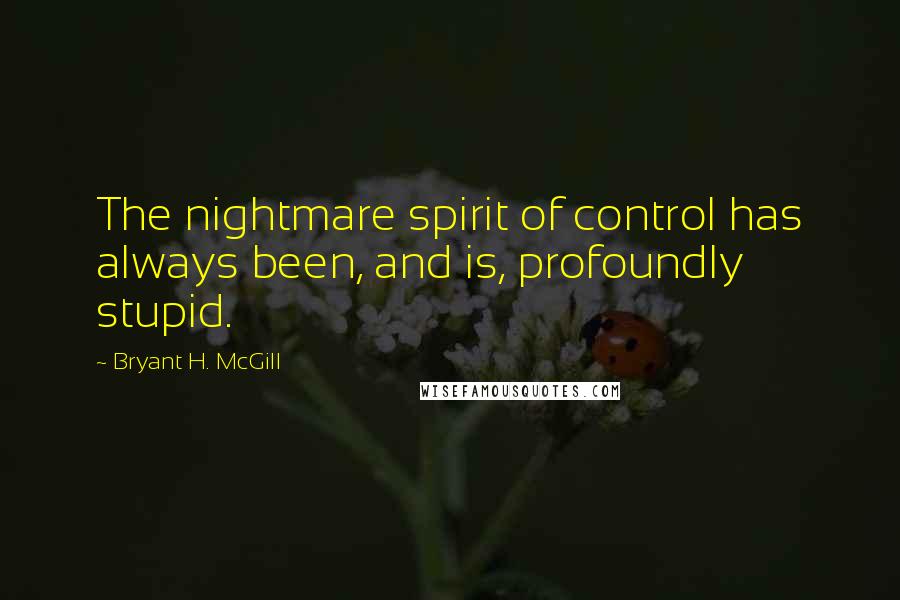 Bryant H. McGill Quotes: The nightmare spirit of control has always been, and is, profoundly stupid.