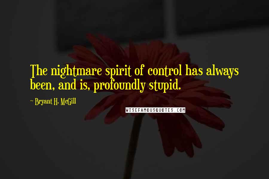 Bryant H. McGill Quotes: The nightmare spirit of control has always been, and is, profoundly stupid.