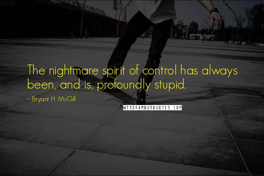 Bryant H. McGill Quotes: The nightmare spirit of control has always been, and is, profoundly stupid.