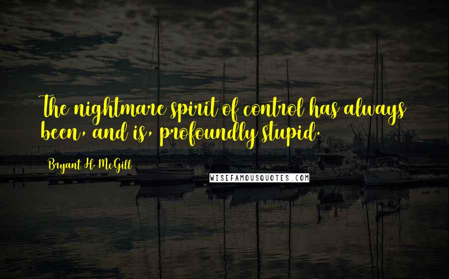 Bryant H. McGill Quotes: The nightmare spirit of control has always been, and is, profoundly stupid.