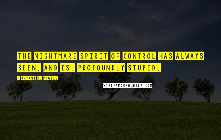 Bryant H. McGill Quotes: The nightmare spirit of control has always been, and is, profoundly stupid.