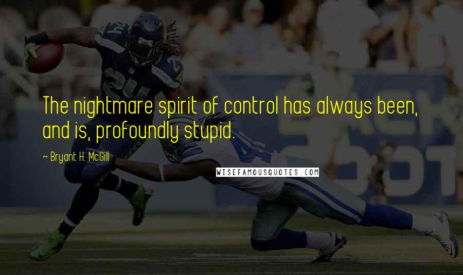 Bryant H. McGill Quotes: The nightmare spirit of control has always been, and is, profoundly stupid.