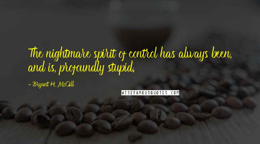 Bryant H. McGill Quotes: The nightmare spirit of control has always been, and is, profoundly stupid.