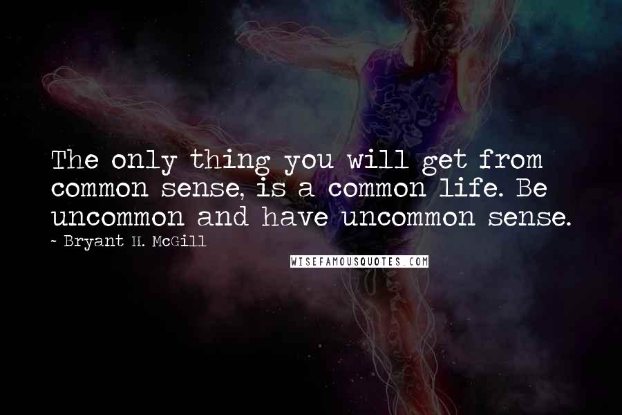 Bryant H. McGill Quotes: The only thing you will get from common sense, is a common life. Be uncommon and have uncommon sense.