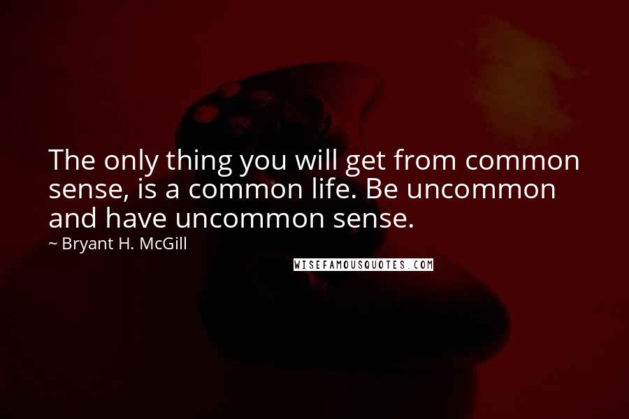 Bryant H. McGill Quotes: The only thing you will get from common sense, is a common life. Be uncommon and have uncommon sense.