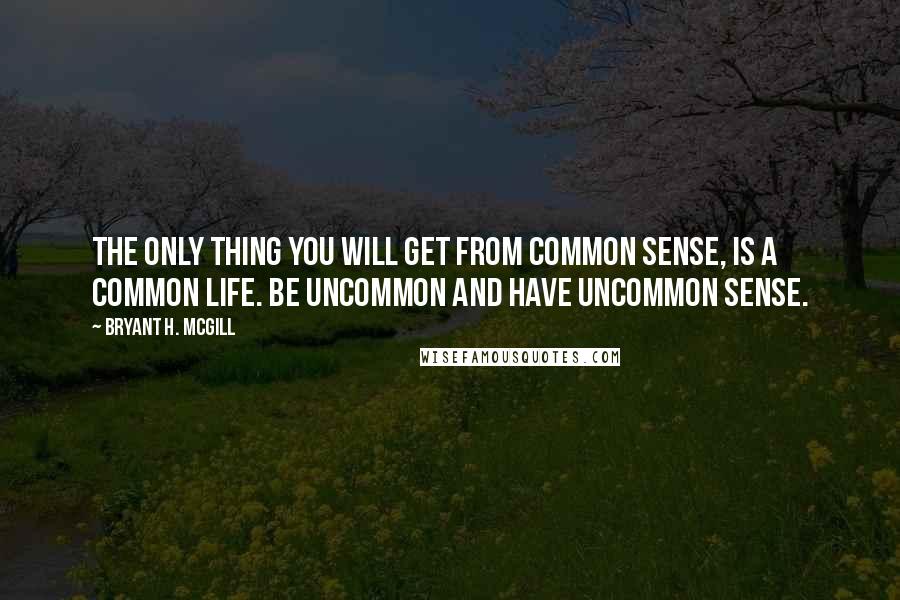 Bryant H. McGill Quotes: The only thing you will get from common sense, is a common life. Be uncommon and have uncommon sense.