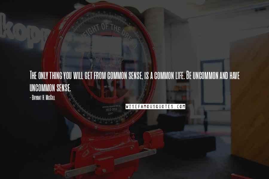 Bryant H. McGill Quotes: The only thing you will get from common sense, is a common life. Be uncommon and have uncommon sense.