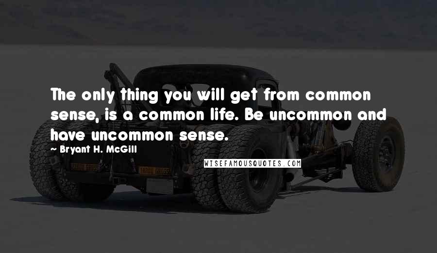 Bryant H. McGill Quotes: The only thing you will get from common sense, is a common life. Be uncommon and have uncommon sense.