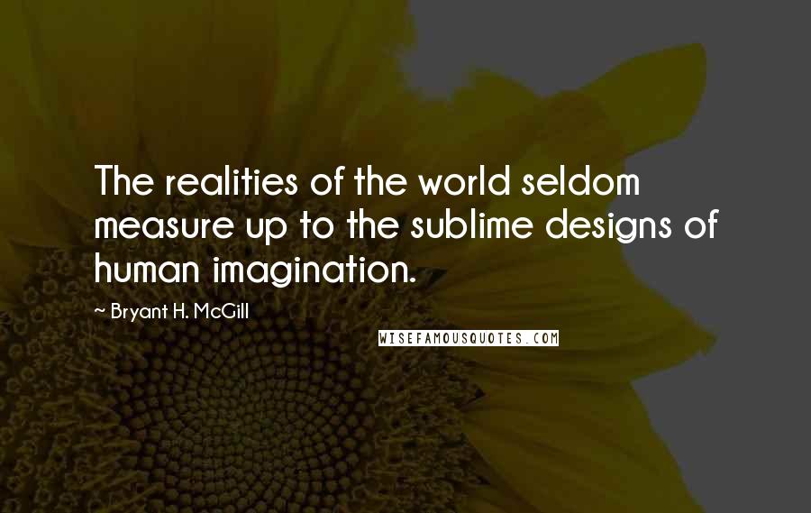 Bryant H. McGill Quotes: The realities of the world seldom measure up to the sublime designs of human imagination.