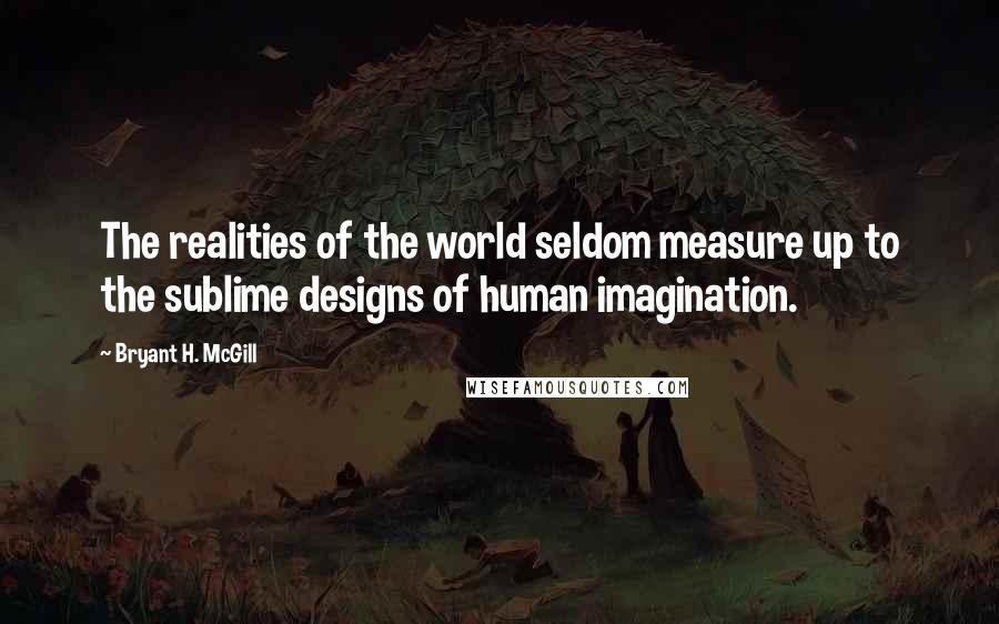 Bryant H. McGill Quotes: The realities of the world seldom measure up to the sublime designs of human imagination.