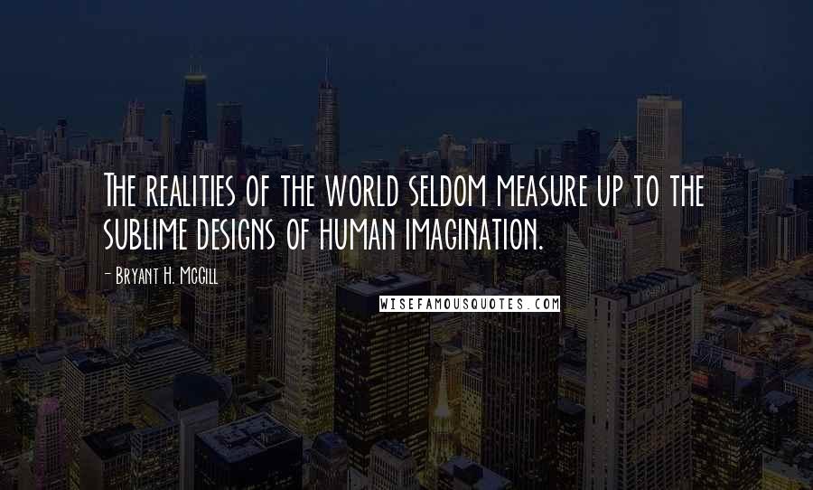 Bryant H. McGill Quotes: The realities of the world seldom measure up to the sublime designs of human imagination.