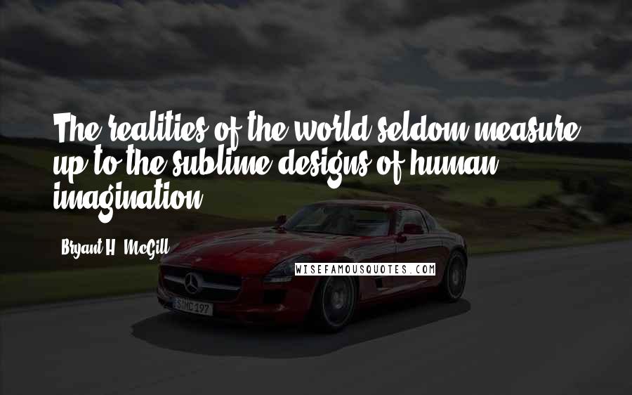 Bryant H. McGill Quotes: The realities of the world seldom measure up to the sublime designs of human imagination.