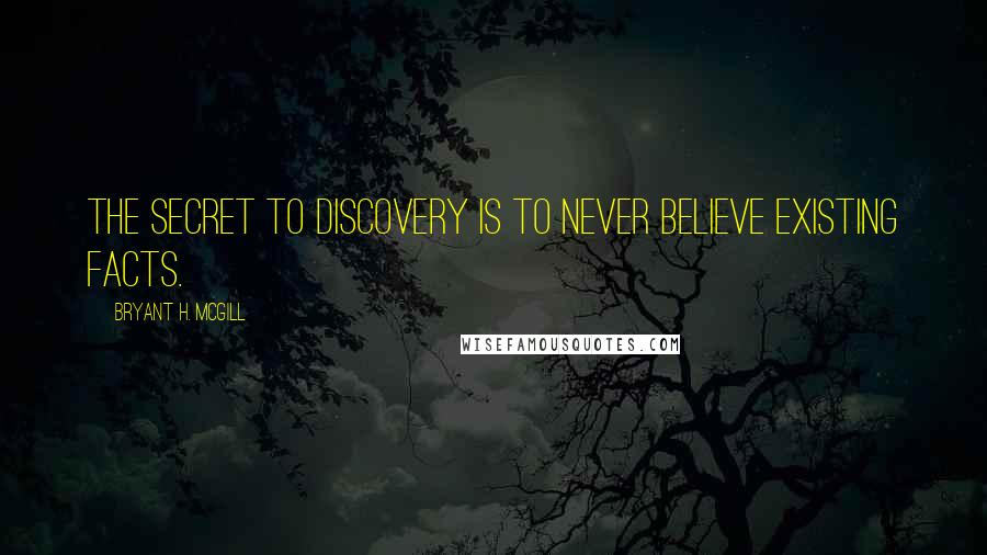 Bryant H. McGill Quotes: The secret to discovery is to never believe existing facts.