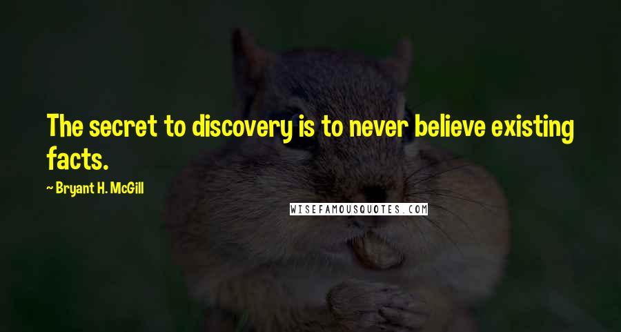 Bryant H. McGill Quotes: The secret to discovery is to never believe existing facts.