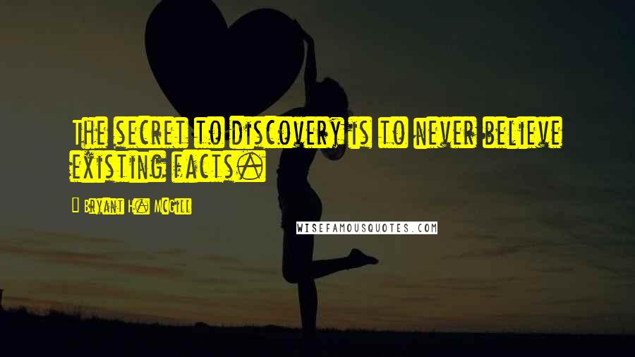 Bryant H. McGill Quotes: The secret to discovery is to never believe existing facts.