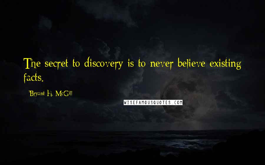 Bryant H. McGill Quotes: The secret to discovery is to never believe existing facts.