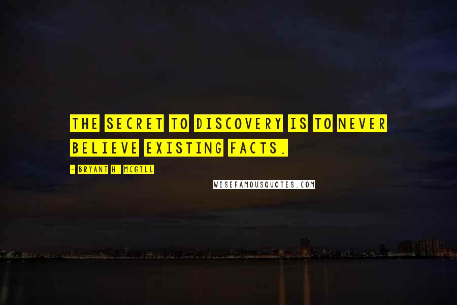 Bryant H. McGill Quotes: The secret to discovery is to never believe existing facts.