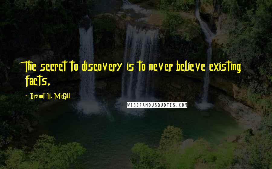 Bryant H. McGill Quotes: The secret to discovery is to never believe existing facts.