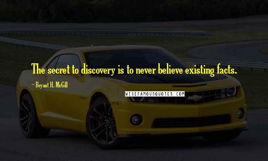 Bryant H. McGill Quotes: The secret to discovery is to never believe existing facts.