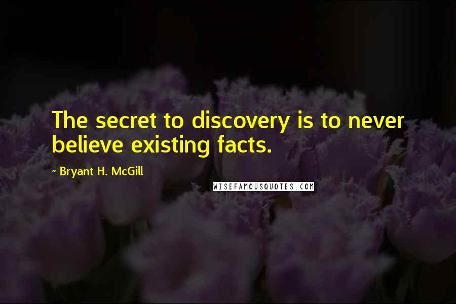 Bryant H. McGill Quotes: The secret to discovery is to never believe existing facts.