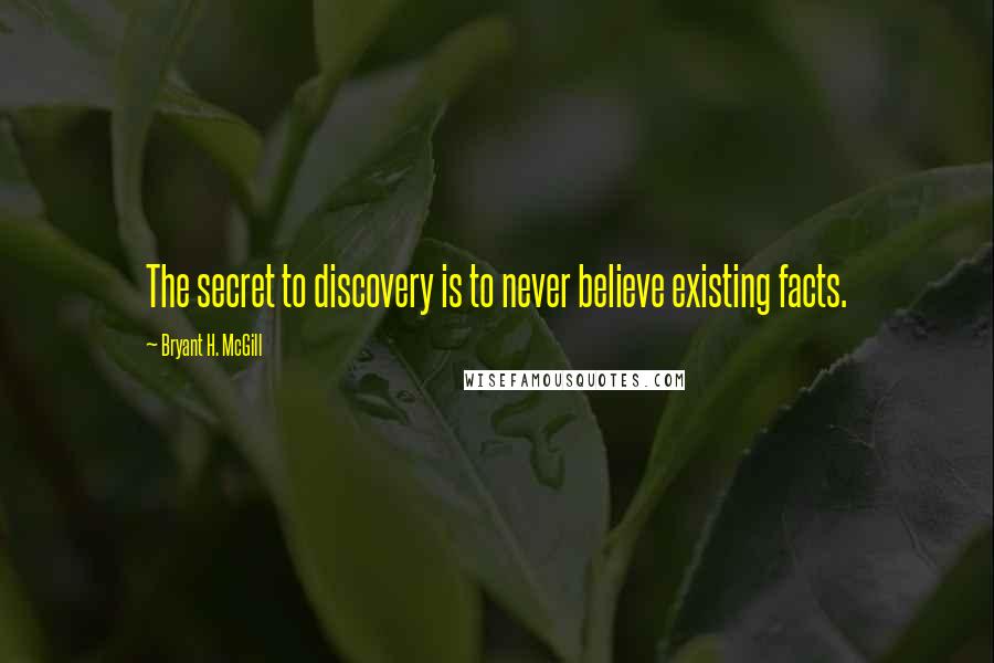 Bryant H. McGill Quotes: The secret to discovery is to never believe existing facts.