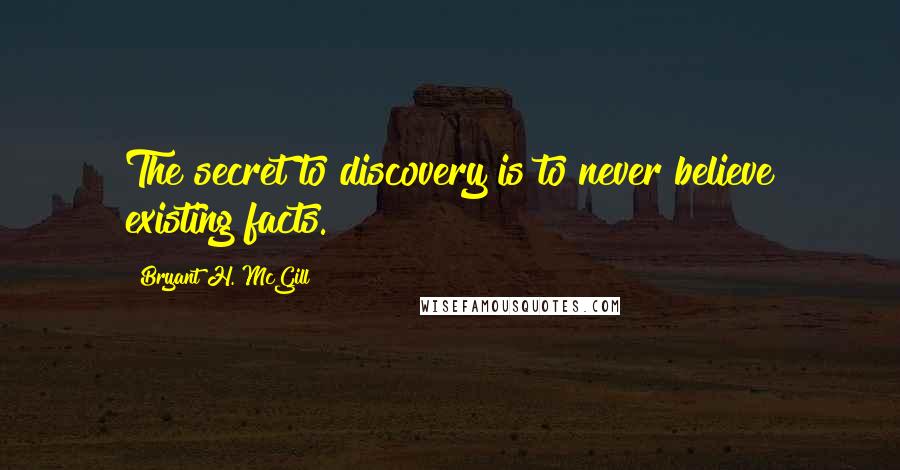 Bryant H. McGill Quotes: The secret to discovery is to never believe existing facts.