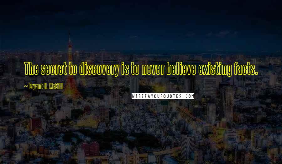 Bryant H. McGill Quotes: The secret to discovery is to never believe existing facts.