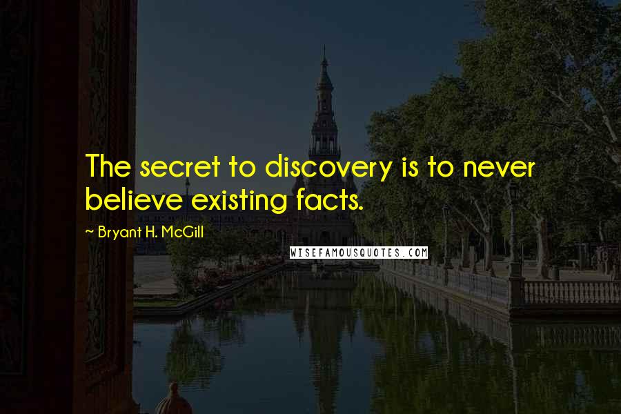 Bryant H. McGill Quotes: The secret to discovery is to never believe existing facts.