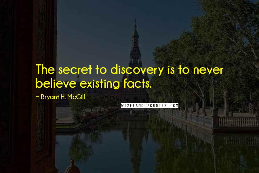 Bryant H. McGill Quotes: The secret to discovery is to never believe existing facts.