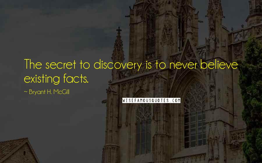 Bryant H. McGill Quotes: The secret to discovery is to never believe existing facts.