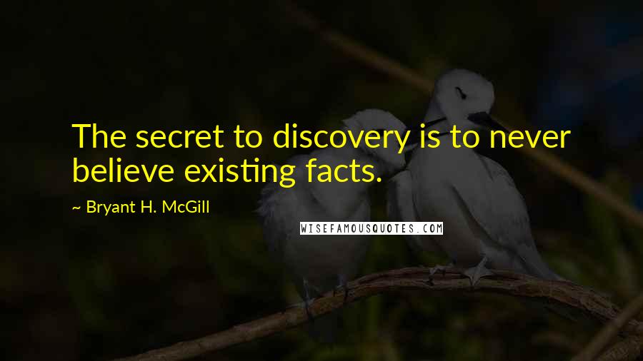 Bryant H. McGill Quotes: The secret to discovery is to never believe existing facts.