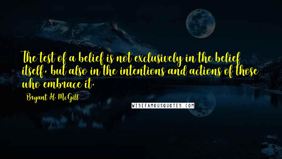 Bryant H. McGill Quotes: The test of a belief is not exclusively in the belief itself, but also in the intentions and actions of those who embrace it.