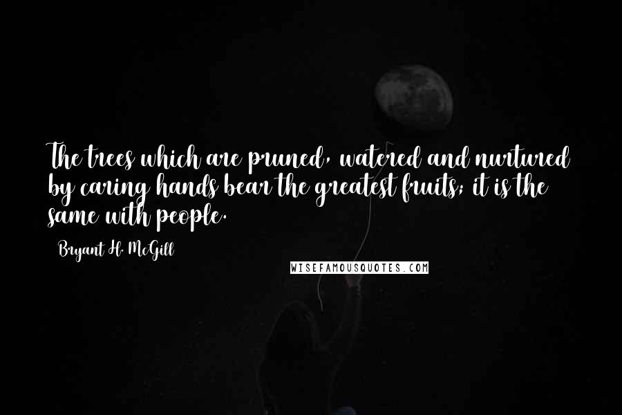 Bryant H. McGill Quotes: The trees which are pruned, watered and nurtured by caring hands bear the greatest fruits; it is the same with people.
