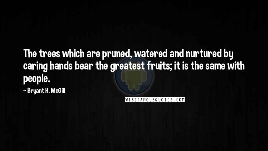 Bryant H. McGill Quotes: The trees which are pruned, watered and nurtured by caring hands bear the greatest fruits; it is the same with people.