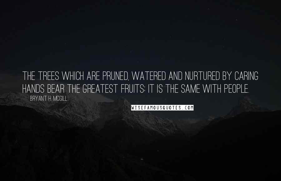 Bryant H. McGill Quotes: The trees which are pruned, watered and nurtured by caring hands bear the greatest fruits; it is the same with people.