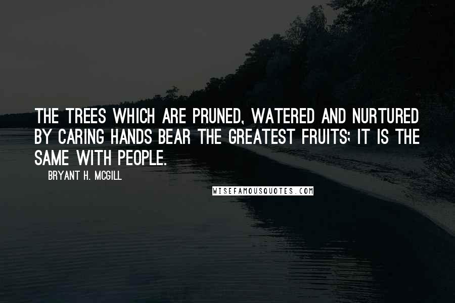 Bryant H. McGill Quotes: The trees which are pruned, watered and nurtured by caring hands bear the greatest fruits; it is the same with people.