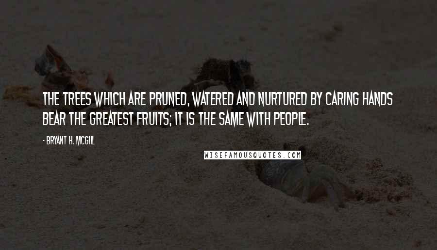 Bryant H. McGill Quotes: The trees which are pruned, watered and nurtured by caring hands bear the greatest fruits; it is the same with people.