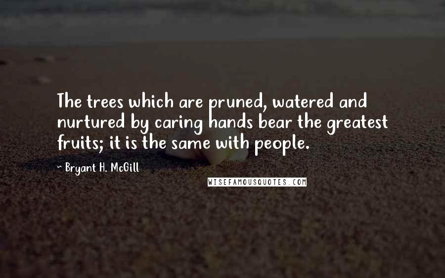 Bryant H. McGill Quotes: The trees which are pruned, watered and nurtured by caring hands bear the greatest fruits; it is the same with people.