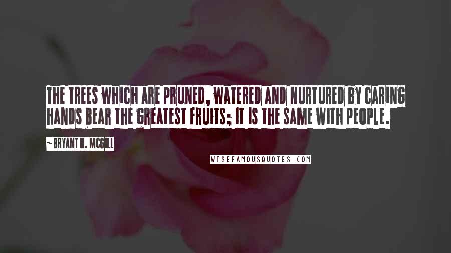 Bryant H. McGill Quotes: The trees which are pruned, watered and nurtured by caring hands bear the greatest fruits; it is the same with people.