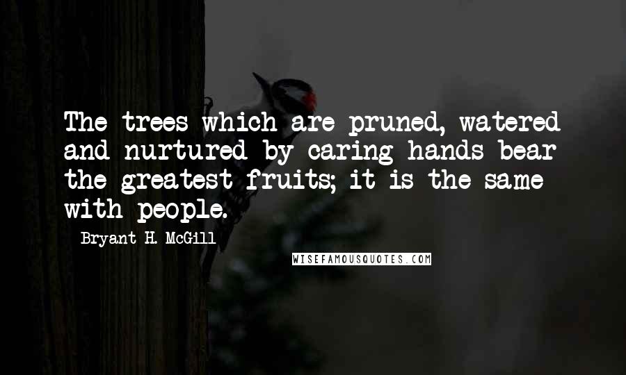 Bryant H. McGill Quotes: The trees which are pruned, watered and nurtured by caring hands bear the greatest fruits; it is the same with people.