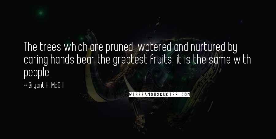Bryant H. McGill Quotes: The trees which are pruned, watered and nurtured by caring hands bear the greatest fruits; it is the same with people.
