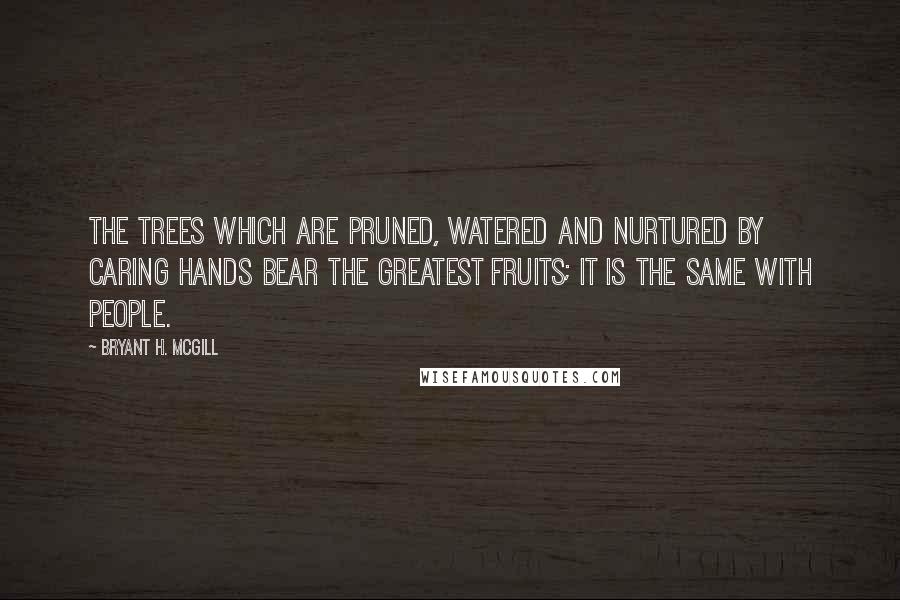 Bryant H. McGill Quotes: The trees which are pruned, watered and nurtured by caring hands bear the greatest fruits; it is the same with people.