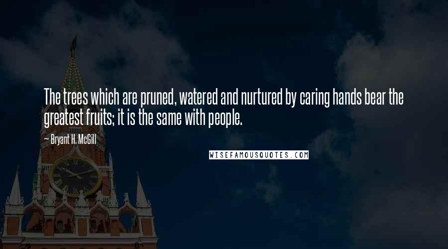 Bryant H. McGill Quotes: The trees which are pruned, watered and nurtured by caring hands bear the greatest fruits; it is the same with people.