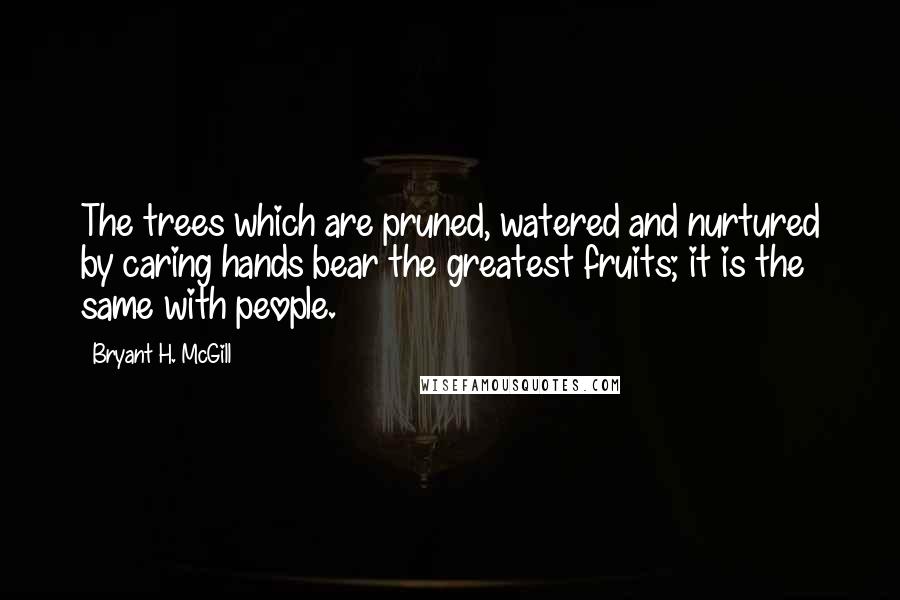 Bryant H. McGill Quotes: The trees which are pruned, watered and nurtured by caring hands bear the greatest fruits; it is the same with people.