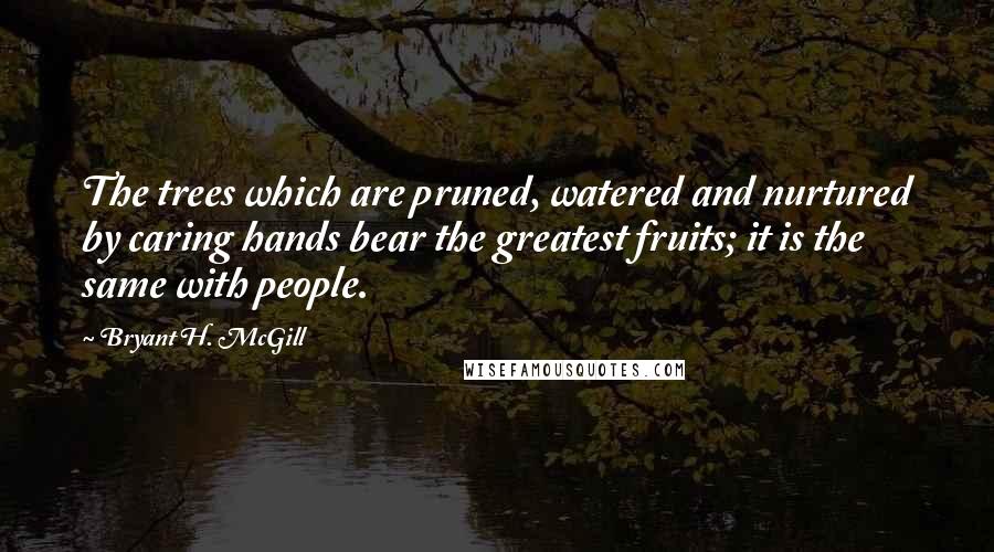 Bryant H. McGill Quotes: The trees which are pruned, watered and nurtured by caring hands bear the greatest fruits; it is the same with people.