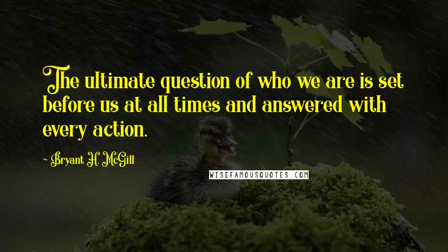 Bryant H. McGill Quotes: The ultimate question of who we are is set before us at all times and answered with every action.