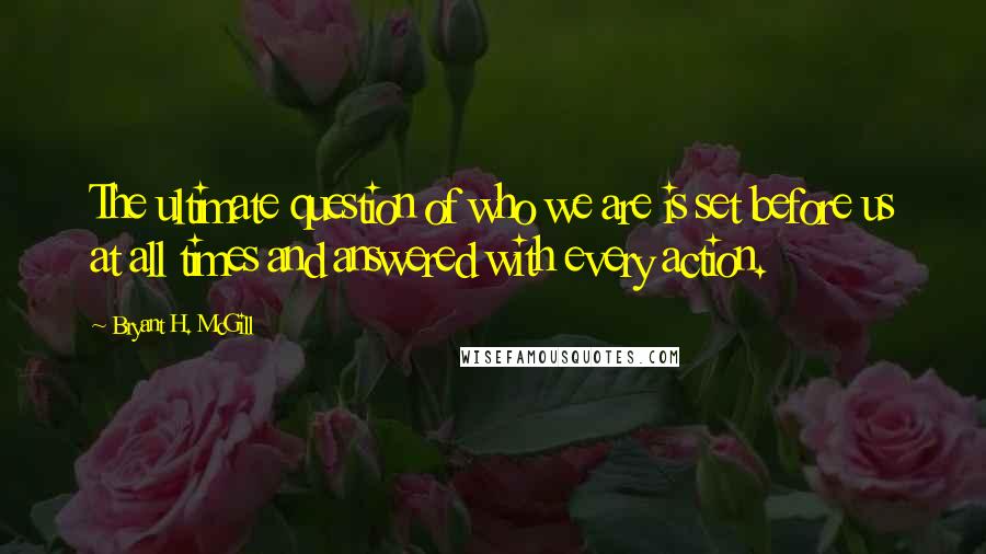 Bryant H. McGill Quotes: The ultimate question of who we are is set before us at all times and answered with every action.