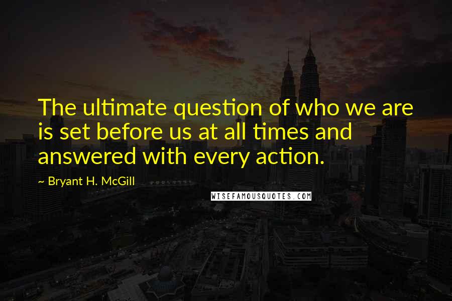 Bryant H. McGill Quotes: The ultimate question of who we are is set before us at all times and answered with every action.