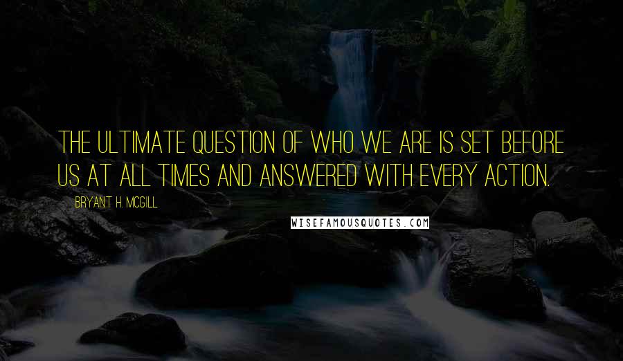 Bryant H. McGill Quotes: The ultimate question of who we are is set before us at all times and answered with every action.